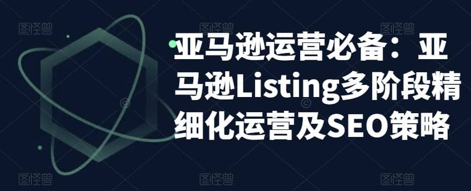 亚马逊2023运营实操：亚马逊Listing多阶段/精细化运营及SEO策略-九节课