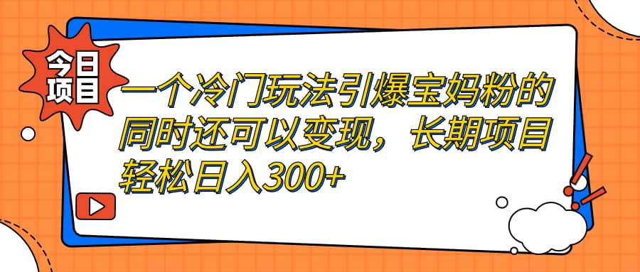 一个冷门玩法引爆宝妈粉的同时还可以变现，长期项目轻松日入300+-九节课