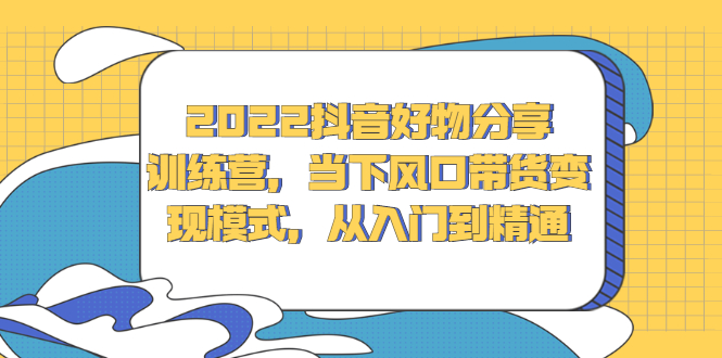 2022抖音好物分享训练营，当下风口带货变现模式，从入门到精通-九节课