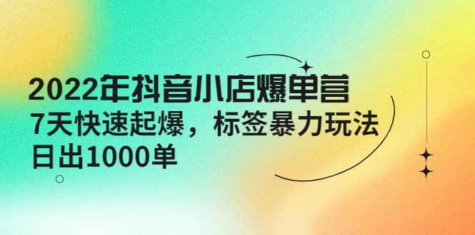 2022年抖音小店爆单营【更新10月】 7天快速起爆 标签玩法-九节课