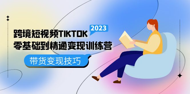 跨境·短视频TIKTOK零基础到精通变现训练营 短视频·独立站·带货变现技巧-九节课