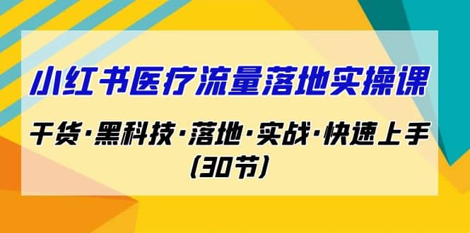 小红书·医疗流量落地实操课，干货·黑科技·落地·实战·快速上手（30节）-九节课