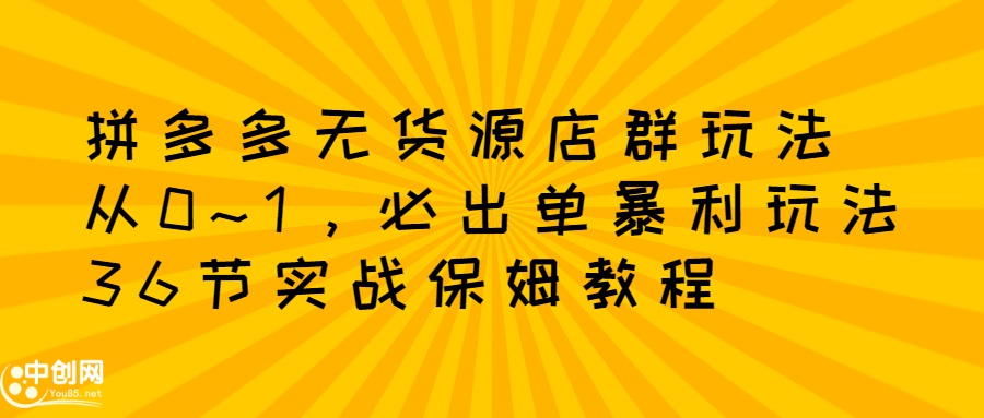 拼多多无货源店群玩法：从0~1，36节实战保姆教程，​极速起店必出单-九节课