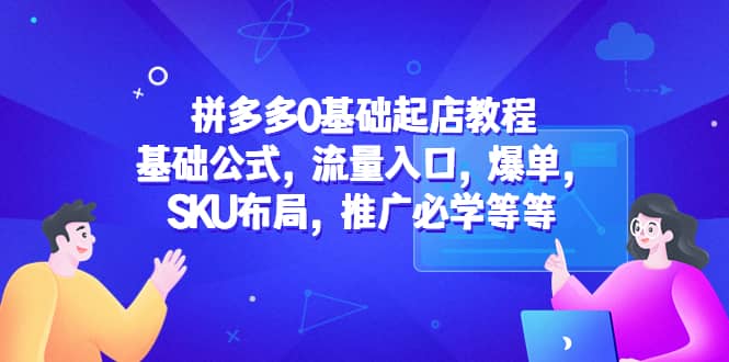 拼多多0基础起店教程：基础公式，流量入口，爆单，SKU布局，推广必学等等-九节课