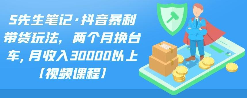 S先生笔记·抖音暴利带货玩法，两个月换台车,月收入30000以上【视频课程】-九节课