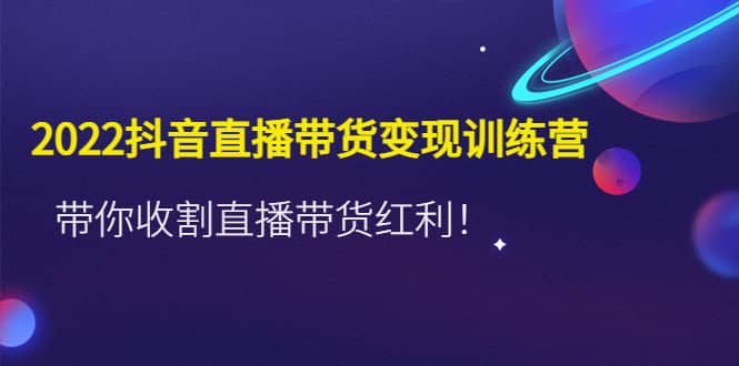 2022抖音直播带货变现训练营，带你收割直播带货红利-九节课