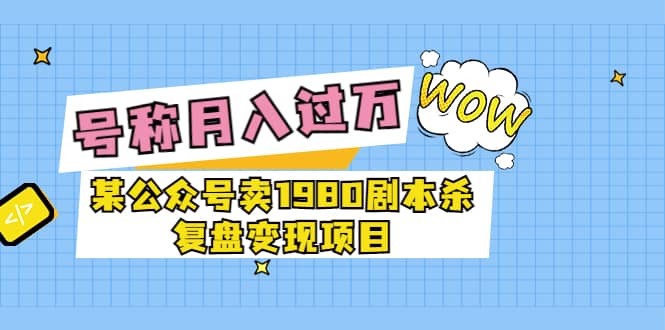 某公众号卖1980剧本杀复盘变现项目，号称月入10000+这两年非常火-九节课