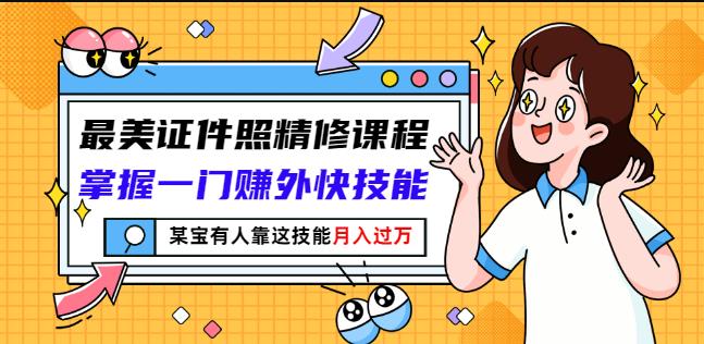 最美证件照精修课程：掌握一门赚外快技能，某宝有人靠这技能月入过万-九节课