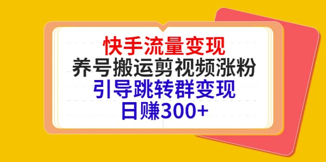 快手流量变现，养号搬运剪视频涨粉，引导跳转群变现日赚300+-九节课