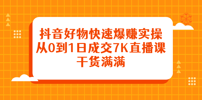 抖音好物快速爆赚实操，从0到1日成交7K直播课，干货满满-九节课