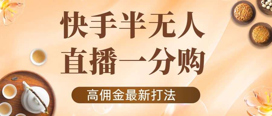 外面收费1980的快手半无人一分购项目，不露脸的最新电商打法-九节课