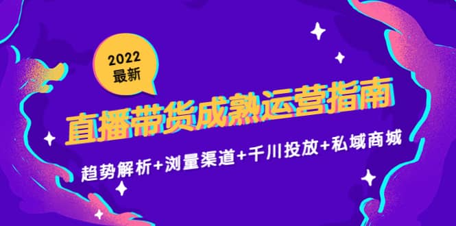 2022最新直播带货成熟运营指南：趋势解析+浏量渠道+千川投放+私域商城-九节课