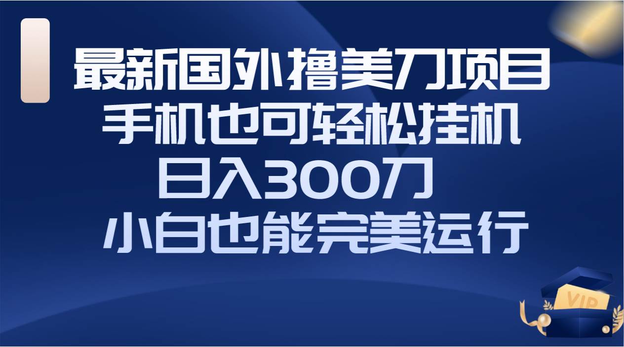 国外撸美刀项目，手机也可操作，轻松挂机操作，日入300刀 小白也能完美运行-九节课