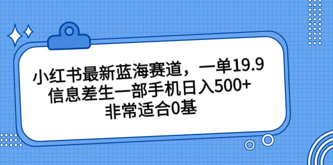 小红书最新蓝海赛道，一单19.9，信息差生一部手机日入500+，非常适合0基础小白-九节课