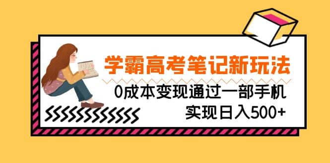 刚需高利润副业，学霸高考笔记新玩法，0成本变现通过一部手机实现日入500+-九节课