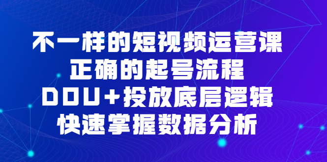 不一样的短视频运营课，正确的起号流程，DOU+投放底层逻辑，快速掌握数据分析-九节课