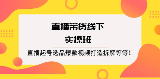 直播带货线下实操班：直播起号选品爆款视频打造拆解等等-九节课