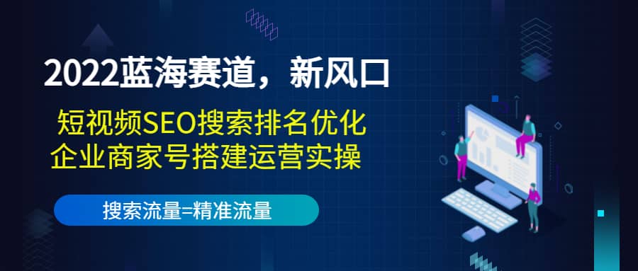 2022蓝海赛道，新风口：短视频SEO搜索排名优化+企业商家号搭建运营实操-九节课