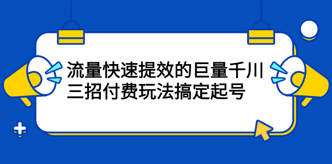 流量快速提效的巨量千川，三招付费玩法搞定起号-九节课