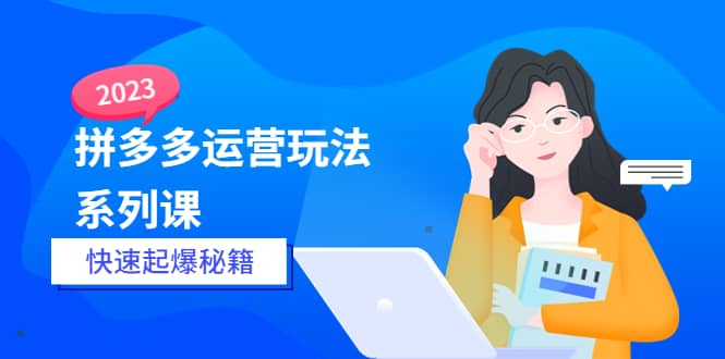 2023拼多多运营-玩法系列课—-快速起爆秘籍【更新-25节课】-九节课