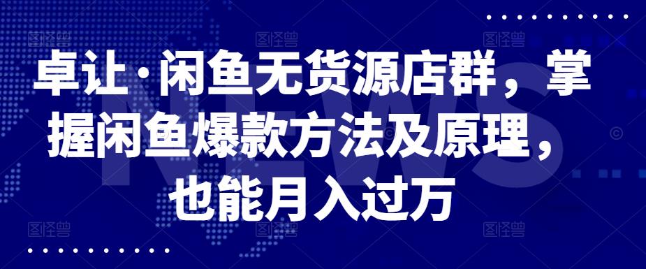 卓让·闲鱼无货源店群，掌握闲鱼爆款方法及原理，也能月入过万-九节课