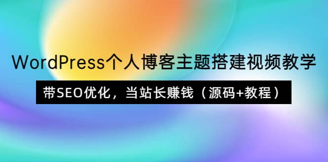 WordPress个人博客主题搭建视频教学，带SEO优化，当站长赚钱（源码+教程）-九节课