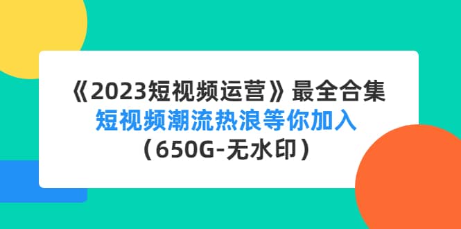 《2023短视频运营》最全合集：短视频潮流热浪等你加入（650G-无水印）-九节课