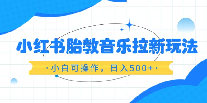 小红书胎教音乐拉新玩法，小白可操作，日入500+（资料已打包）-九节课