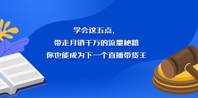 学会这五点，带走月销千万的流量秘籍，你也能成为下一个直播带货王-九节课