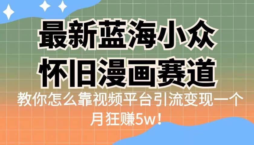 最新蓝海小众怀旧漫画赛道 高转化一单29.9 靠视频平台引流变现一个月狂赚5w-九节课