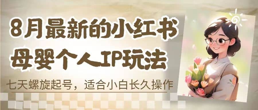 8月最新的小红书母婴个人IP玩法，七天螺旋起号 小白长久操作(附带全部教程)-九节课