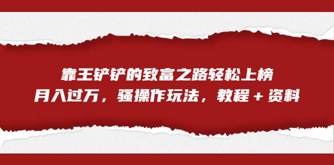 全网首发，靠王铲铲的致富之路轻松上榜，月入过万，骚操作玩法，教程＋资料-九节课