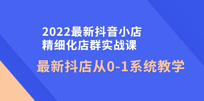 2022最新抖音小店精细化店群实战课，最新抖店从0-1系统教学-九节课