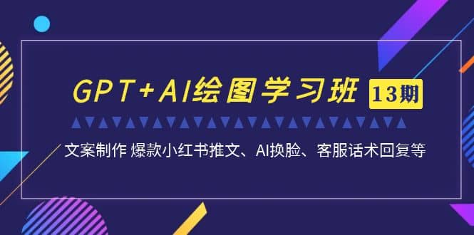 GPT+AI绘图学习班【第13期】 文案制作 爆款小红书推文、AI换脸、客服话术-九节课