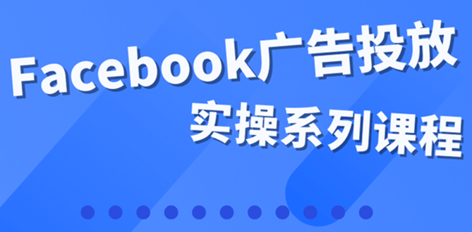 百万级广告操盘手带你玩Facebook全系列投放：运营和广告优化技能实操-九节课