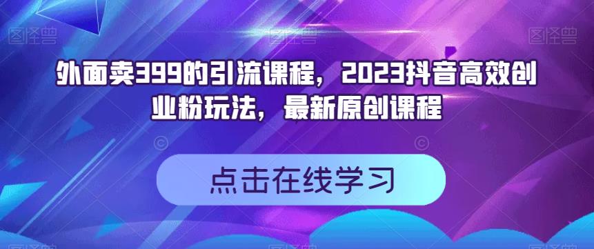 外面卖399的引流课程，2023抖音高效创业粉玩法，最新原创课程-九节课