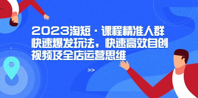 2023淘短·课程精准人群快速爆发玩法，快速高效自创视频及全店运营思维-九节课