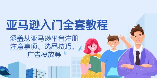 亚马逊入门全套教程，涵盖从亚马逊平台注册注意事项、选品技巧、广告投放等-九节课