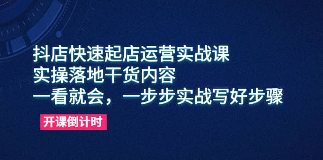 抖店快速起店运营实战课，实操落地干货内容，一看就会，一步步实战写好步骤-九节课