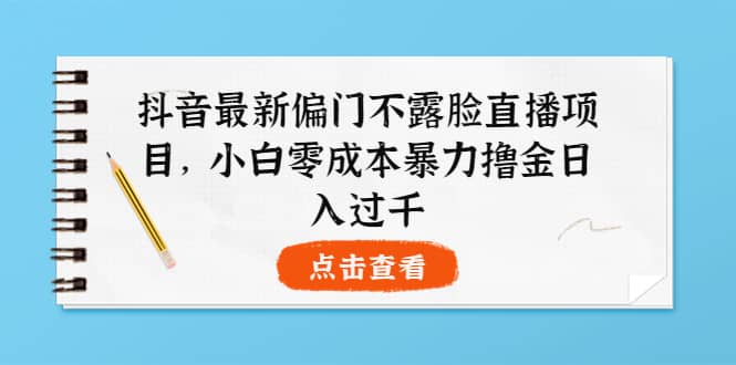 抖音最新偏门不露脸直播项目，小白零成本暴力撸金日入1000+-九节课