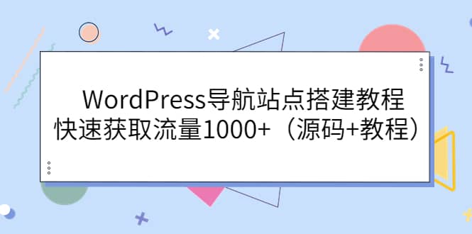 WordPress导航站点搭建教程，快速获取流量1000+（源码+教程）-九节课