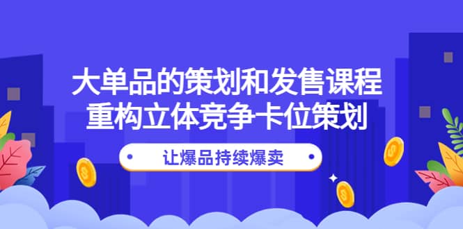 大单品的策划和发售课程：重构立体竞争卡位策划，让爆品持续爆卖-九节课