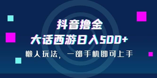 抖音撸金，大话西游日入500+，懒人玩法，一部手机即可上手-九节课