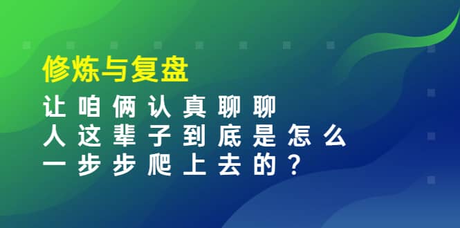 某收费文章：修炼与复盘 让咱俩认真聊聊 人这辈子到底怎么一步步爬上去的?-九节课