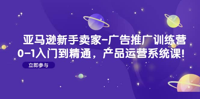 亚马逊新手卖家-广告推广训练营：0-1入门到精通，产品运营系统课-九节课