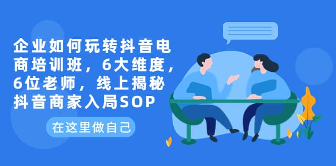 企业如何玩转抖音电商培训班，6大维度，6位老师，线上揭秘抖音商家入局SOP-九节课