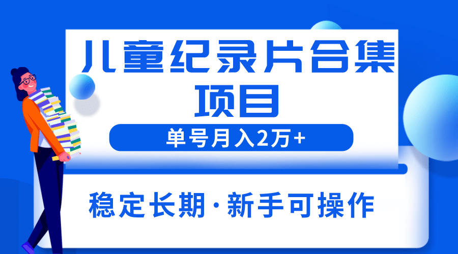 2023儿童纪录片合集项目，单个账号轻松月入2w+-九节课