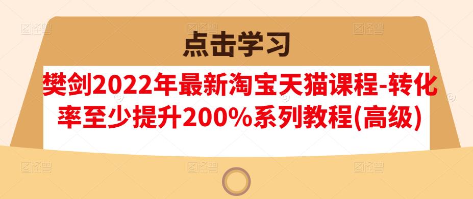 樊剑2022年最新淘宝天猫课程-转化率至少提升200%系列教程(高级)-九节课