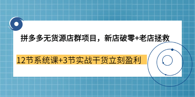 拼多多无货源店群项目，新店破零+老店拯救 12节系统课+3节实战干货立刻盈利-九节课