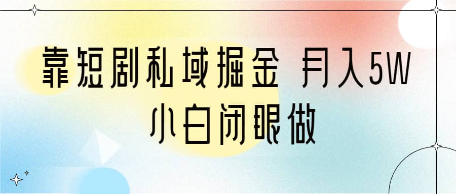 靠短剧私域掘金 月入5W 小白闭眼做（教程+2T资料）-九节课